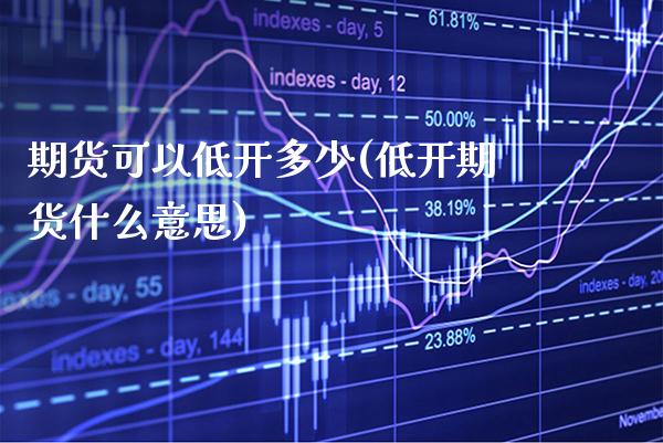 期货可以低开多少(低开期货什么意思)_https://www.xmqjcw.com_期货百科_第1张