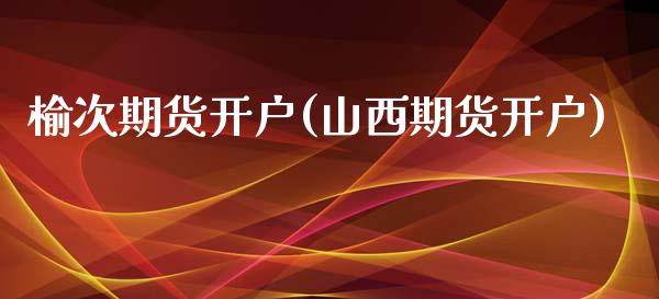 榆次期货开户(山西期货开户)_https://www.xmqjcw.com_期货直播室_第1张