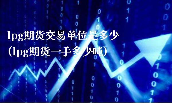 lpg期货交易单位是多少(lpg期货一手多少吨)_https://www.xmqjcw.com_期货百科_第1张