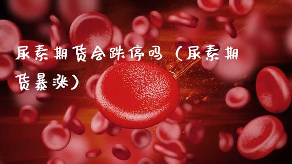 尿素期货会跌停吗（尿素期货暴涨）_https://www.xmqjcw.com_期货直播室_第1张