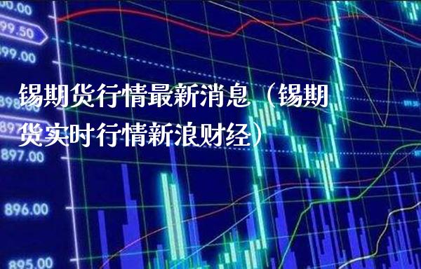 锡期货行情最新消息（锡期货实时行情新浪财经）_https://www.xmqjcw.com_期货投资_第1张
