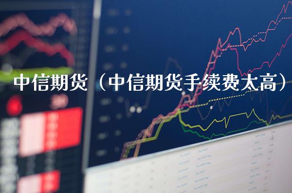 中信期货（中信期货手续费太高）_https://www.xmqjcw.com_期货直播室_第1张