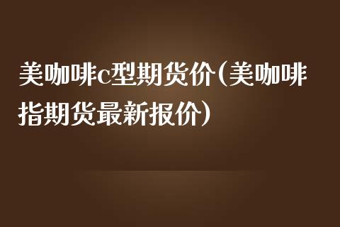 美咖啡c型期货价(美咖啡指期货最新报价)_https://www.xmqjcw.com_期货百科_第1张