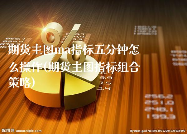 期货主图ma指标五分钟怎么操作(期货主图指标组合策略)_https://www.xmqjcw.com_期货投资_第1张