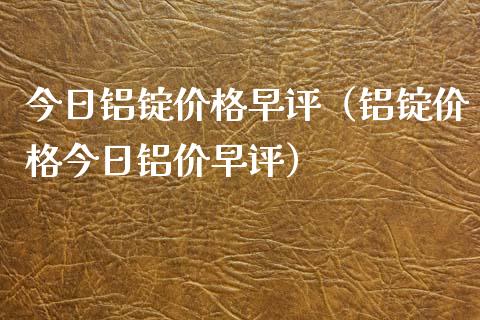 今日铝锭价格早评（铝锭价格今日铝价早评）_https://www.xmqjcw.com_期货投资_第1张