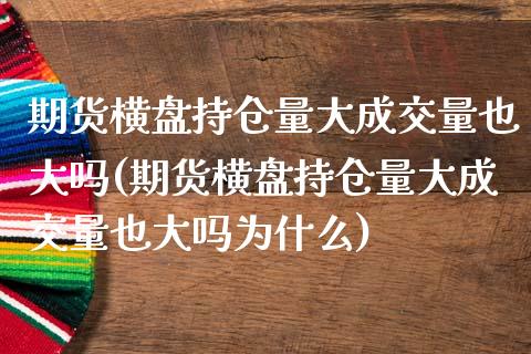 期货横盘持仓量大成交量也大吗(期货横盘持仓量大成交量也大吗为什么)_https://www.xmqjcw.com_期货开户_第1张