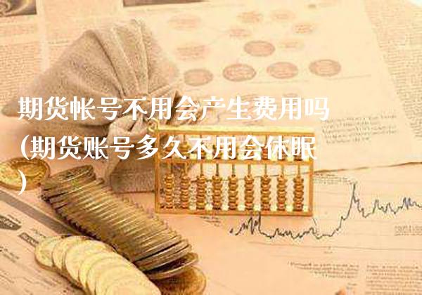 期货帐号不用会产生费用吗(期货账号多久不用会休眠)_https://www.xmqjcw.com_期货行情_第1张