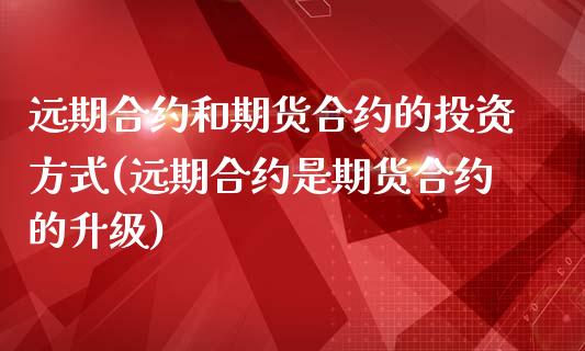 远期合约和期货合约的投资方式(远期合约是期货合约的升级)_https://www.xmqjcw.com_期货百科_第1张