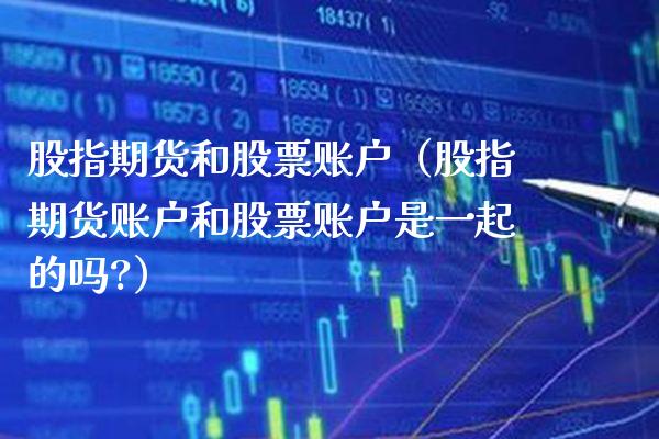 股指期货和股票账户（股指期货账户和股票账户是一起的吗?）_https://www.xmqjcw.com_期货行情_第1张