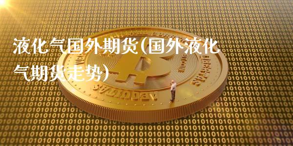 液化气国外期货(国外液化气期货走势)_https://www.xmqjcw.com_股票投资_第1张