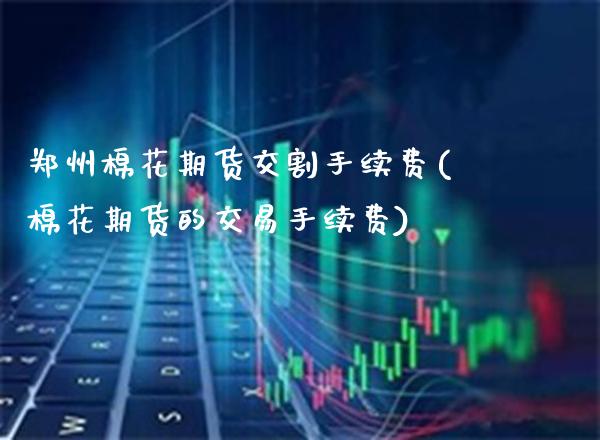 郑州棉花期货交割手续费(棉花期货的交易手续费)_https://www.xmqjcw.com_期货百科_第1张