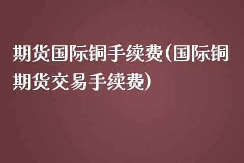 期货国际铜手续费(国际铜期货交易手续费)_https://www.xmqjcw.com_期货直播室_第1张