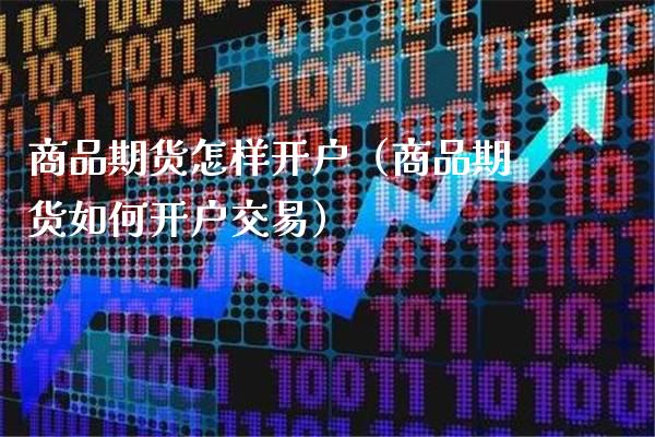 商品期货怎样开户（商品期货如何开户交易）_https://www.xmqjcw.com_期货投资_第1张