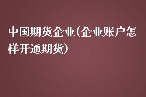 中国期货企业(企业账户怎样开通期货)_https://www.xmqjcw.com_期货直播室_第1张