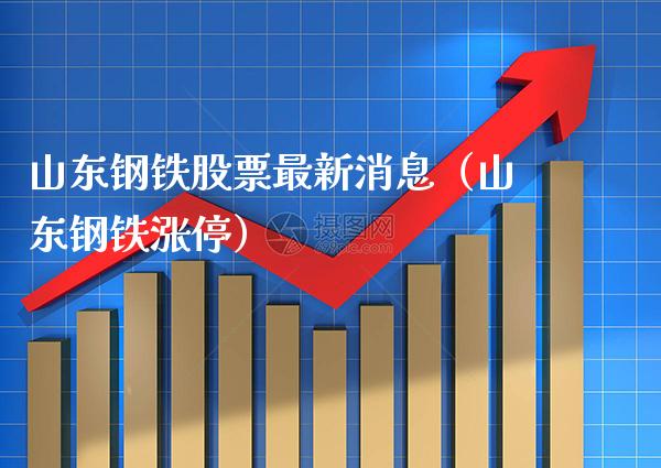 山东钢铁股票最新消息（山东钢铁涨停）_https://www.xmqjcw.com_期货投资_第1张