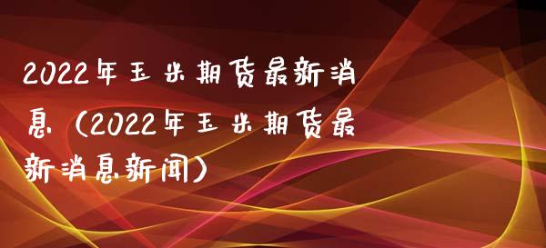 2022年玉米期货最新消息（2022年玉米期货最新消息新闻）_https://www.xmqjcw.com_期货投资_第1张