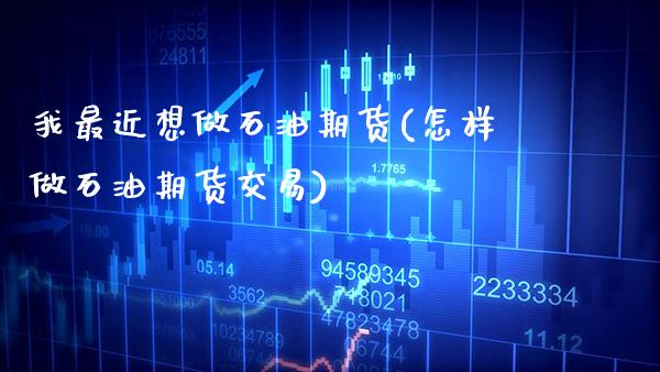 我最近想做石油期货(怎样做石油期货交易)_https://www.xmqjcw.com_期货投资_第1张