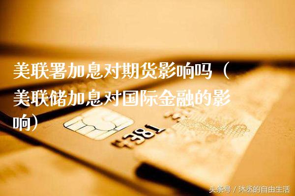 美联署加息对期货影响吗（美联储加息对国际金融的影响）_https://www.xmqjcw.com_期货直播室_第1张