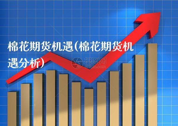 棉花期货机遇(棉花期货机遇分析)_https://www.xmqjcw.com_期货投资_第1张