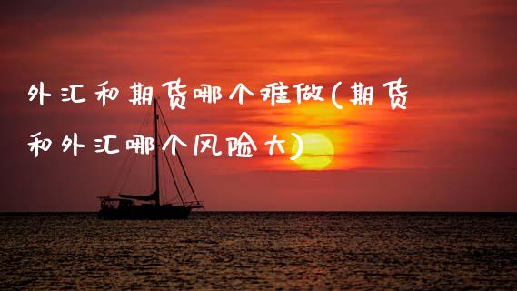 外汇和期货哪个难做(期货和外汇哪个风险大)_https://www.xmqjcw.com_期货百科_第1张