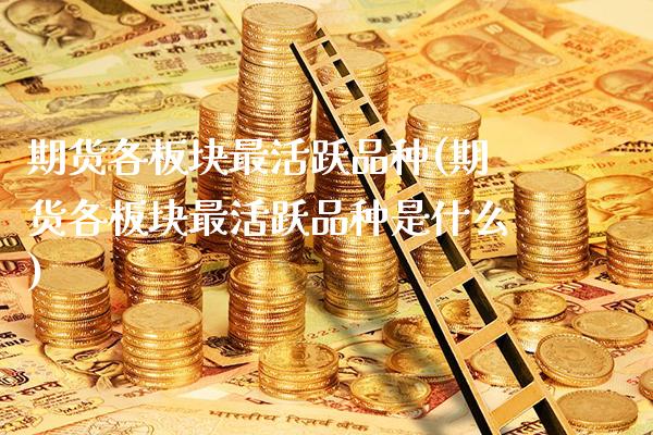 期货各板块最活跃品种(期货各板块最活跃品种是什么)_https://www.xmqjcw.com_期货投资_第1张