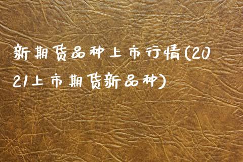 新期货品种上市行情(2021上市期货新品种)_https://www.xmqjcw.com_期货开户_第1张