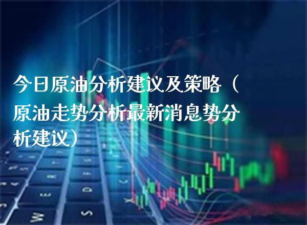 今日原油分析建议及策略（原油走势分析最新消息势分析建议）_https://www.xmqjcw.com_期货直播室_第1张