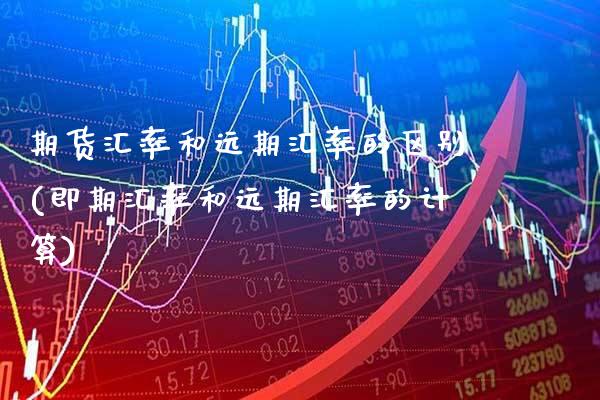 期货汇率和远期汇率的区别(即期汇率和远期汇率的计算)_https://www.xmqjcw.com_基金理财_第1张