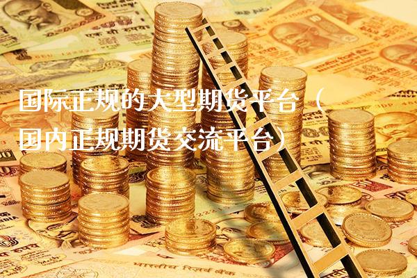 国际正规的大型期货平台（国内正规期货交流平台）_https://www.xmqjcw.com_期货投资_第1张