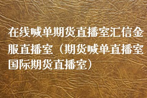 在线喊单期货直播室汇信金服直播室（期货喊单直播室国际期货直播室）_https://www.xmqjcw.com_期货开户_第1张