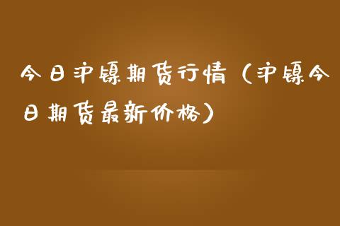 今日沪镍期货行情（沪镍今日期货最新价格）_https://www.xmqjcw.com_期货投资_第1张