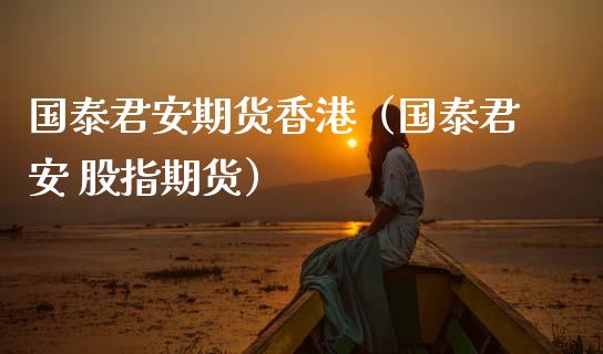 国泰君安期货香港（国泰君安 股指期货）_https://www.xmqjcw.com_期货投资_第1张