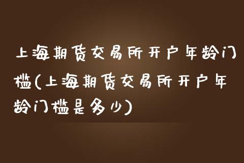 上海期货交易所开户年龄门槛(上海期货交易所开户年龄门槛是多少)_https://www.xmqjcw.com_期货直播室_第1张