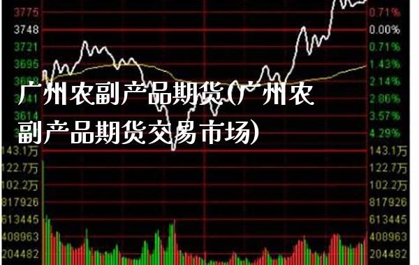 广州农副产品期货(广州农副产品期货交易市场)_https://www.xmqjcw.com_期货直播室_第1张