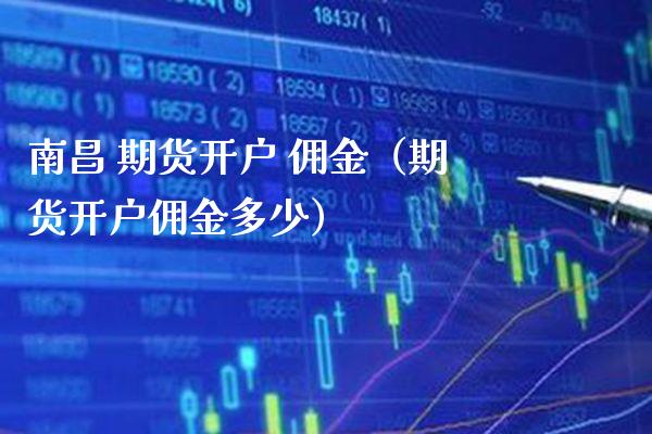 南昌 期货开户 佣金（期货开户佣金多少）_https://www.xmqjcw.com_期货直播室_第1张