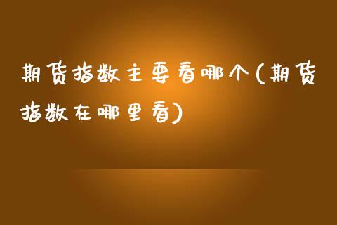 期货指数主要看哪个(期货指数在哪里看)_https://www.xmqjcw.com_期货投资_第1张