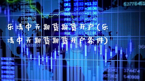乐清中天期货期货开户(乐清中天期货期货开户条件)_https://www.xmqjcw.com_期货行情_第1张