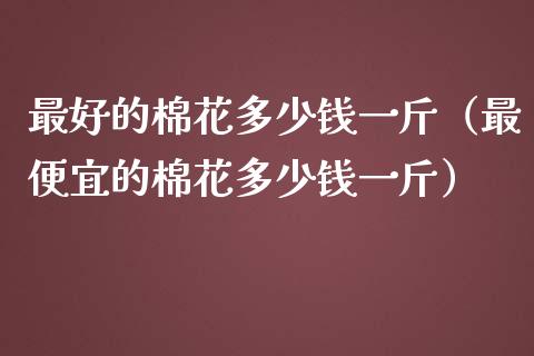 最好的棉花多少钱一斤（最便宜的棉花多少钱一斤）_https://www.xmqjcw.com_期货投资_第1张