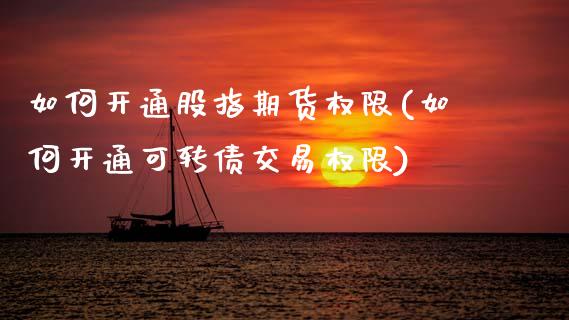 如何开通股指期货权限(如何开通可转债交易权限)_https://www.xmqjcw.com_期货行情_第1张