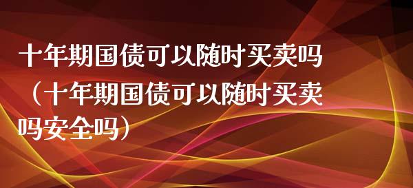 十年期国债可以随时买卖吗（十年期国债可以随时买卖吗安全吗）_https://www.xmqjcw.com_期货行情_第1张