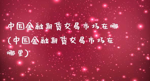 中国金融期货交易市场在哪(中国金融期货交易市场在哪里)_https://www.xmqjcw.com_期货直播室_第1张