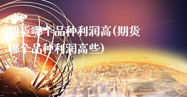 期货哪个品种利润高(期货哪个品种利润高些)_https://www.xmqjcw.com_股票投资_第1张