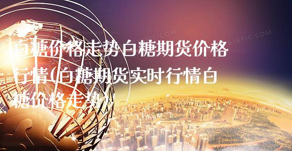 白糖价格走势白糖期货价格行情(白糖期货实时行情白糖价格走势)_https://www.xmqjcw.com_期货开户_第1张