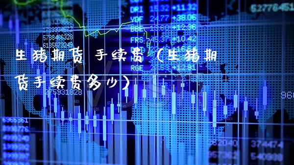 生猪期货 手续费（生猪期货手续费多少）_https://www.xmqjcw.com_期货投资_第1张