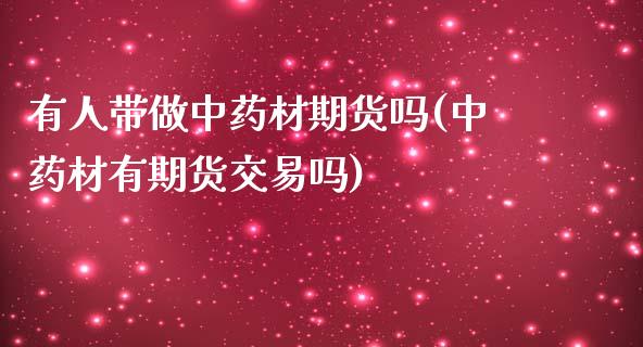 有人带做中药材期货吗(中药材有期货交易吗)_https://www.xmqjcw.com_期货开户_第1张