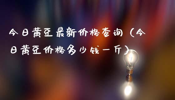 今日黄豆最新价格查询（今日黄豆价格多少钱一斤）_https://www.xmqjcw.com_期货直播室_第1张