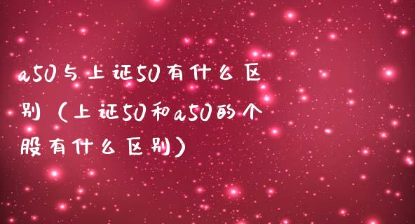 a50与上证50有什么区别（上证50和a50的个股有什么区别）_https://www.xmqjcw.com_期货投资_第1张