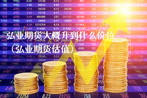弘业期货大概升到什么价位（弘业期货估值）_https://www.xmqjcw.com_期货直播室_第1张