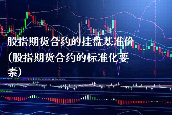 股指期货合约的挂盘基准价(股指期货合约的标准化要素)_https://www.xmqjcw.com_期货百科_第1张