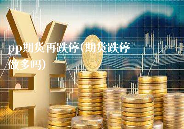 pp期货再跌停(期货跌停做多吗)_https://www.xmqjcw.com_期货百科_第1张